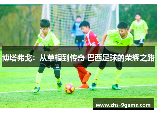 博塔弗戈：从草根到传奇 巴西足球的荣耀之路