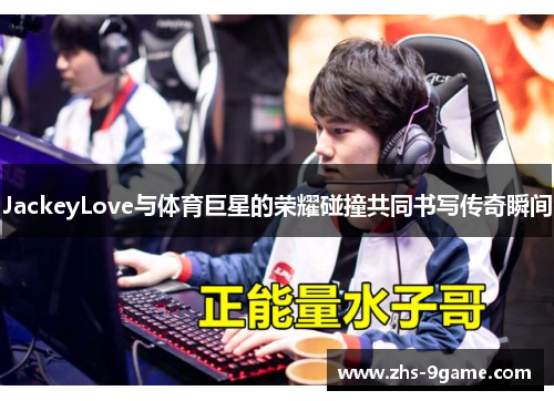 JackeyLove与体育巨星的荣耀碰撞共同书写传奇瞬间