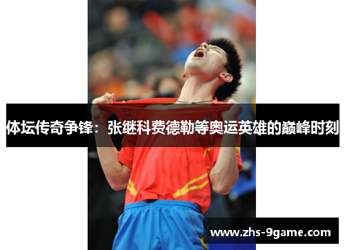 体坛传奇争锋：张继科费德勒等奥运英雄的巅峰时刻