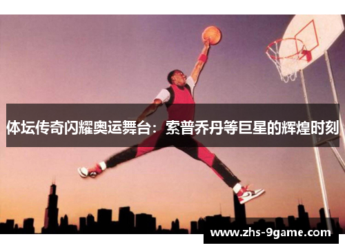体坛传奇闪耀奥运舞台：索普乔丹等巨星的辉煌时刻