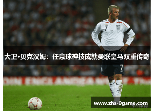 大卫·贝克汉姆：任意球神技成就曼联皇马双重传奇