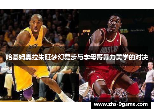 哈基姆奥拉朱旺梦幻舞步与字母哥暴力美学的对决