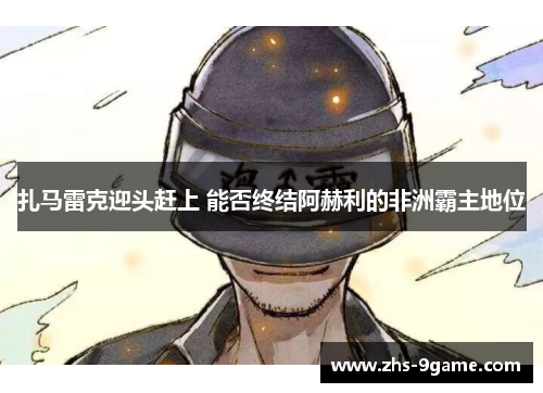 扎马雷克迎头赶上 能否终结阿赫利的非洲霸主地位