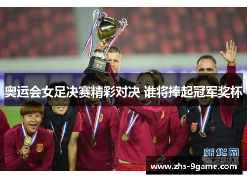 奥运会女足决赛精彩对决 谁将捧起冠军奖杯